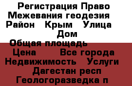 Регистрация Право Межевания геодезия  › Район ­ Крым › Улица ­ ----------- › Дом ­ ------ › Общая площадь ­ ---- › Цена ­ 0 - Все города Недвижимость » Услуги   . Дагестан респ.,Геологоразведка п.